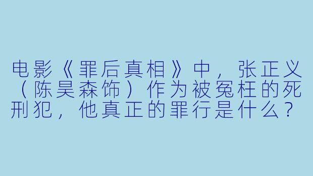 电影《罪后真相》中，张正义（陈昊森饰）作为被冤枉的死刑犯，他真正的罪行是什么？-罪后真相