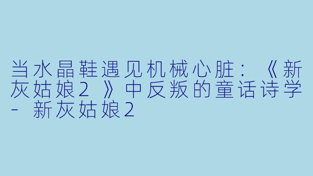 当水晶鞋遇见机械心脏：《新灰姑娘2》中反叛的童话诗学-新灰姑娘2