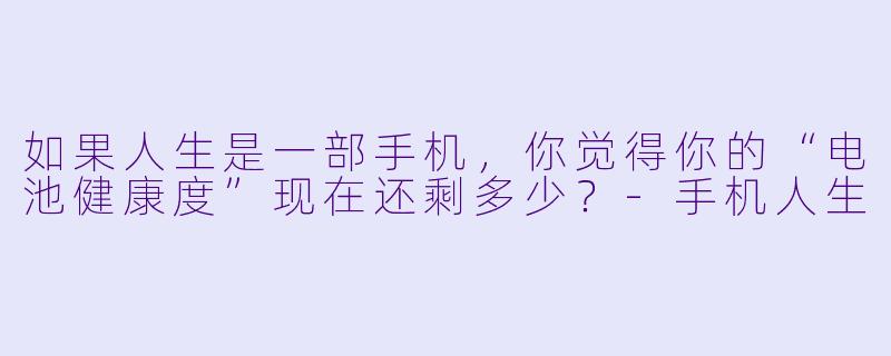 如果人生是一部手机，你觉得你的“电池健康度”现在还剩多少？-手机人生