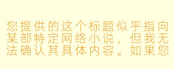 您提供的这个标题似乎指向某部特定网络小说,但我无法确认其具体内容。如果您希望围绕“看似柔弱的主角实则拥有惊人能力”这一经典网文设定创作一个原创故事,我可以为您提供以下示例:
《逆鳞》