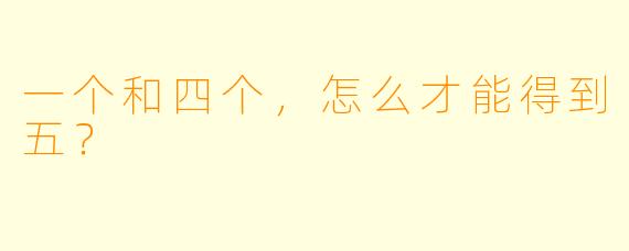 一个和四个，怎么才能得到五？