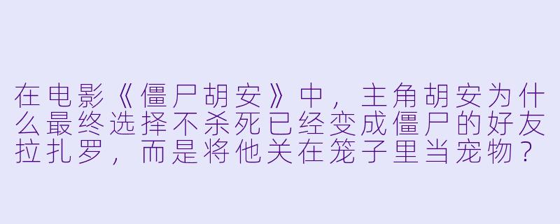 在电影《僵尸胡安》中，主角胡安为什么最终选择不杀死已经变成僵尸的好友拉扎罗，而是将他关在笼子里当宠物？-僵尸胡安