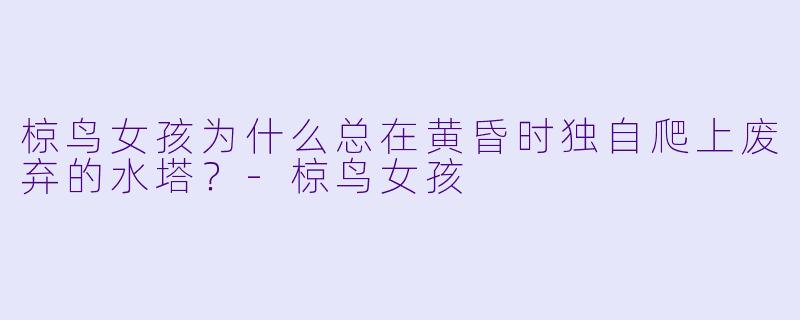 椋鸟女孩为什么总在黄昏时独自爬上废弃的水塔？-椋鸟女孩