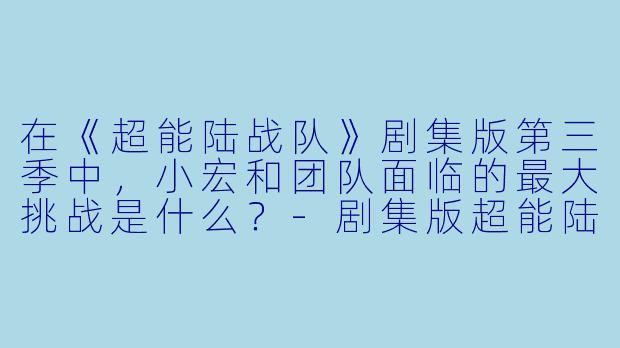 在《超能陆战队》剧集版第三季中，小宏和团队面临的最大挑战是什么？-剧集版超能陆战队第三季