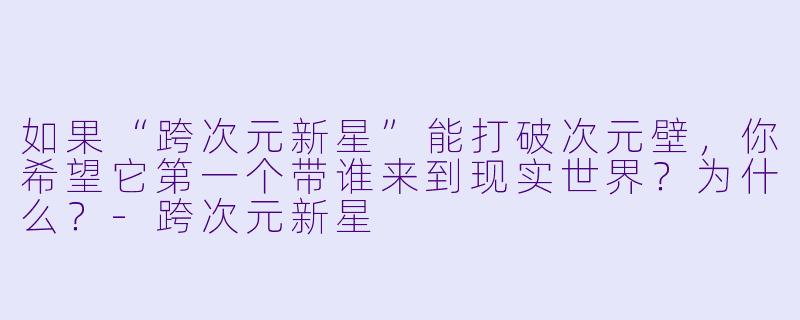 如果“跨次元新星”能打破次元壁,你希望它第一个带谁来到现实世界?为什么?-跨次元新星