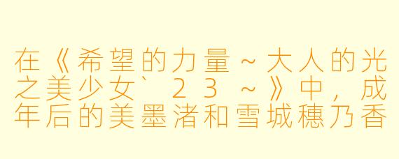 在《希望的力量～大人的光之美少女`23～》中，成年后的美墨渚和雪城穗乃香重新面对“光之美少女”的身份，这个设定对“希望”这一主题有什么特别的表达？