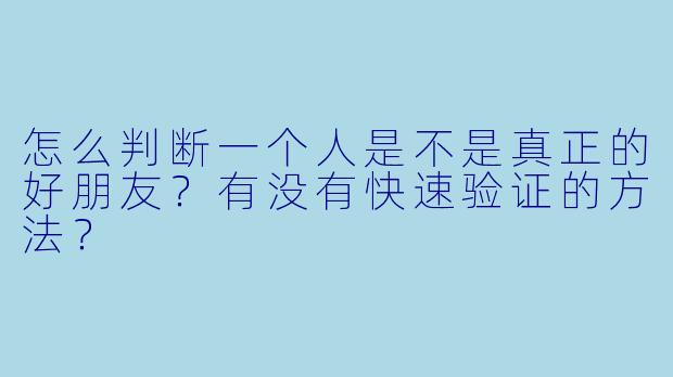 怎么判断一个人是不是真正的好朋友?有没有快速验证的方法?