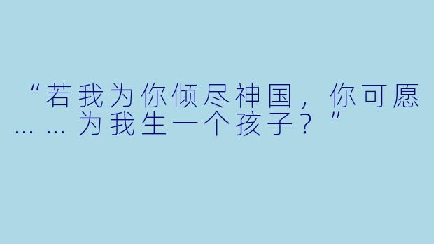 “若我为你倾尽神国，你可愿……为我生一个孩子？”
