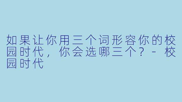 如果让你用三个词形容你的校园时代，你会选哪三个？-校园时代