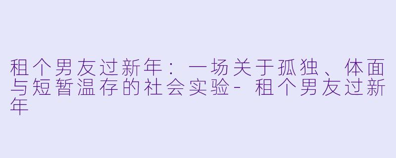 租个男友过新年：一场关于孤独、体面与短暂温存的社会实验-租个男友过新年