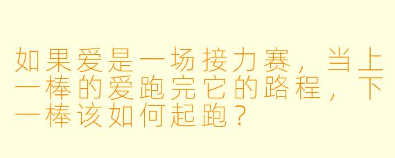 如果爱是一场接力赛，当上一棒的爱跑完它的路程，下一棒该如何起跑？