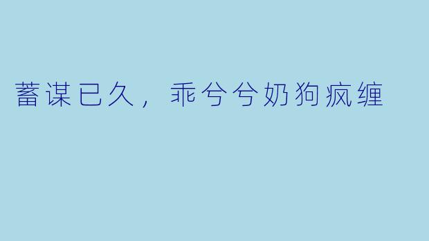 蓄谋已久,乖兮兮奶狗疯缠