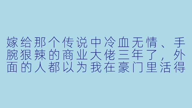 嫁给那个传说中冷血无情、手腕狠辣的商业大佬三年了,外面的人都以为我在豪门里活得战战兢兢,可实际上——我半夜突然想吃城南那家已经关门的糖水铺的杨枝甘露,他二话不说开车一小时去敲老板的门,让人家现做;我在他最重要的董事会上打电话撒娇说无聊,他直接丢下一屋子董事回家陪我拼乐高;前两天我不小心把他价值两亿的合同拿去垫了猫窝,他看了眼说:“正好,那破条款我本来就不想签。”——我想问,他是不是被人夺舍了?还是说,大佬婚后都这样?