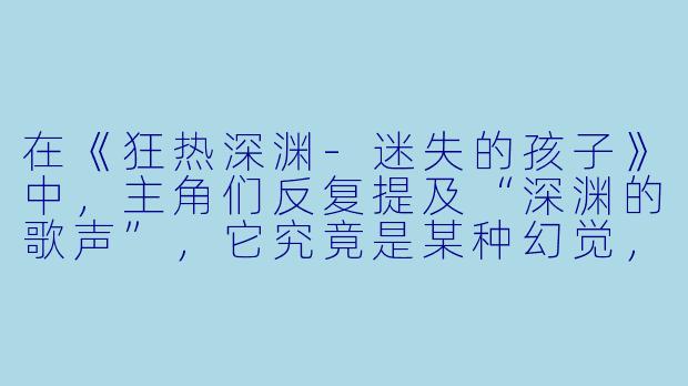 在《狂热深渊-迷失的孩子》中,主角们反复提及“深渊的歌声”,它究竟是某种幻觉,还是这个世界真实的物理规则?为什么听到它的人会逐渐失去自我?