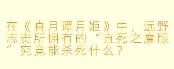 在《真月谭月姬》中，远野志贵所拥有的“直死之魔眼”究竟能杀死什么？