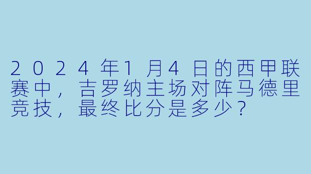 2024年1月4日的西甲联赛中，吉罗纳主场对阵马德里竞技，最终比分是多少？
