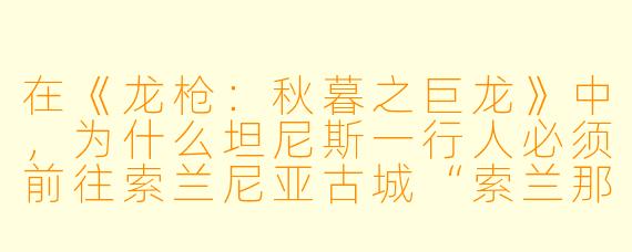 在《龙枪:秋暮之巨龙》中,为什么坦尼斯一行人必须前往索兰尼亚古城“索兰那斯”,而这一旅程对他们后续的命运有何关键影响?