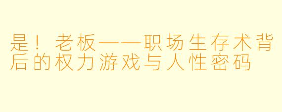 是!老板——职场生存术背后的权力游戏与人性密码