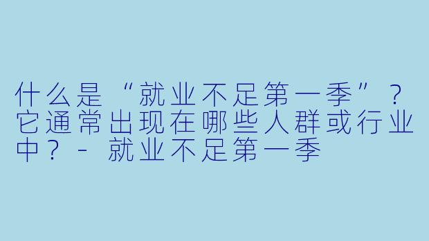 什么是“就业不足第一季”？它通常出现在哪些人群或行业中？-就业不足第一季