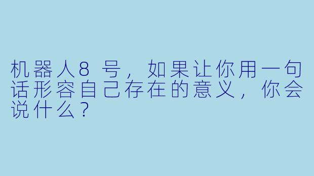 机器人8号，如果让你用一句话形容自己存在的意义，你会说什么？