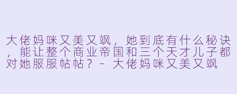 大佬妈咪又美又飒，她到底有什么秘诀，能让整个商业帝国和三个天才儿子都对她服服帖帖？-大佬妈咪又美又飒