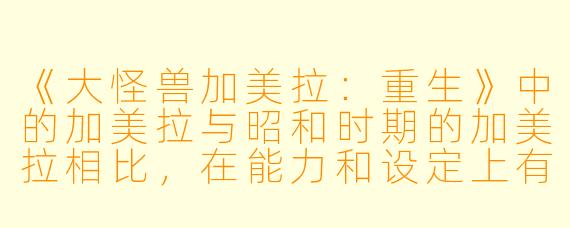 《大怪兽加美拉：重生》中的加美拉与昭和时期的加美拉相比，在能力和设定上有哪些显著变化？