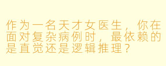 作为一名天才女医生，你在面对复杂病例时，最依赖的是直觉还是逻辑推理？