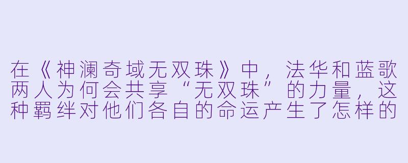 在《神澜奇域无双珠》中,法华和蓝歌两人为何会共享“无双珠”的力量,这种羁绊对他们各自的命运产生了怎样的根本性改变?-神澜奇域无双珠