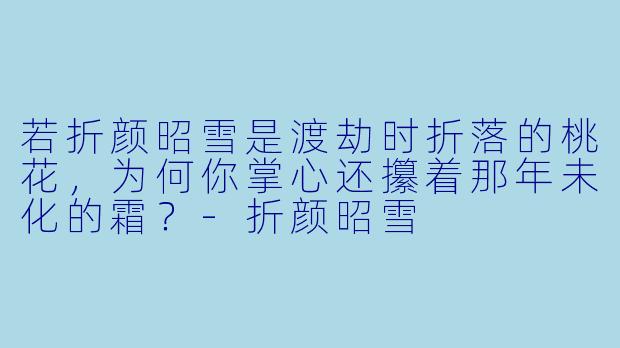 若折颜昭雪是渡劫时折落的桃花，为何你掌心还攥着那年未化的霜？-折颜昭雪