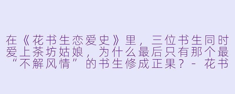 在《花书生恋爱史》里，三位书生同时爱上茶坊姑娘，为什么最后只有那个最“不解风情”的书生修成正果？-花书生恋爱史