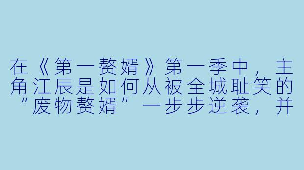 在《第一赘婿》第一季中，主角江辰是如何从被全城耻笑的“废物赘婿”一步步逆袭，并最终让曾经看不起他的人付出代价的？