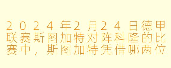 2024年2月24日德甲联赛斯图加特对阵科隆的比赛中，斯图加特凭借哪两位球员的进球以2-0领先，最终比分是多少？