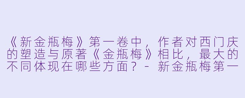 《新金瓶梅》第一卷中,作者对西门庆的塑造与原著《金瓶梅》相比,最大的不同体现在哪些方面?-新金瓶梅第一卷