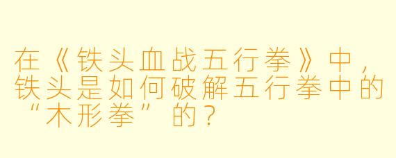在《铁头血战五行拳》中，铁头是如何破解五行拳中的“木形拳”的？