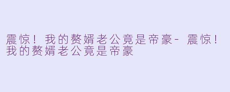 震惊!我的赘婿老公竟是帝豪-震惊!我的赘婿老公竟是帝豪