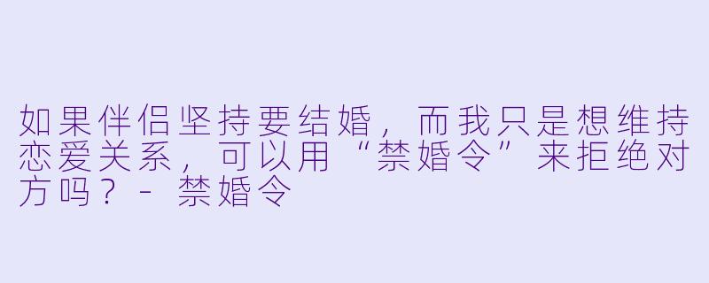 如果伴侣坚持要结婚，而我只是想维持恋爱关系，可以用“禁婚令”来拒绝对方吗？-禁婚令