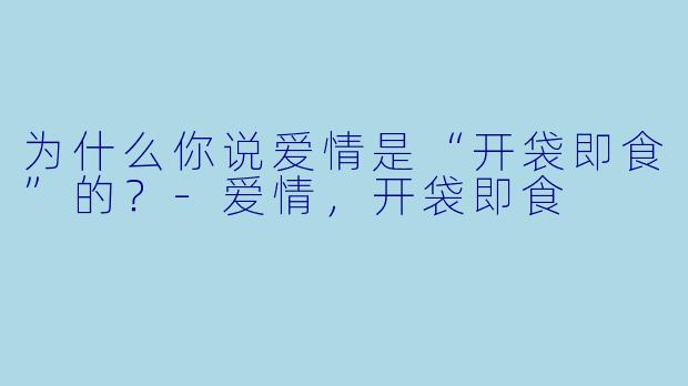 为什么你说爱情是“开袋即食”的?-爱情,开袋即食