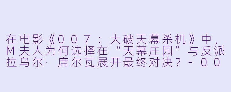 在电影《007:大破天幕杀机》中,M夫人为何选择在“天幕庄园”与反派拉乌尔·席尔瓦展开最终对决?-007:大破天幕杀机