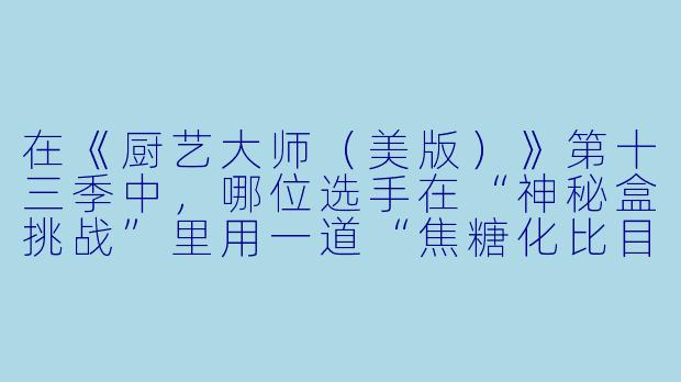 在《厨艺大师（美版）》第十三季中，哪位选手在“神秘盒挑战”里用一道“焦糖化比目鱼配茴香橙子沙拉”赢得了评委戈登·拉姆齐的高度评价，并最终夺得了该季的冠军？