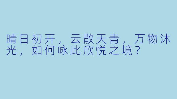 晴日初开，云散天青，万物沐光，如何咏此欣悦之境？