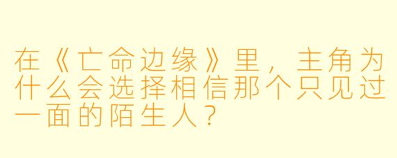 在《亡命边缘》里，主角为什么会选择相信那个只见过一面的陌生人？