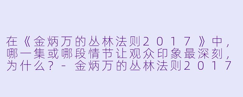 在《金炳万的丛林法则2017》中，哪一集或哪段情节让观众印象最深刻，为什么？