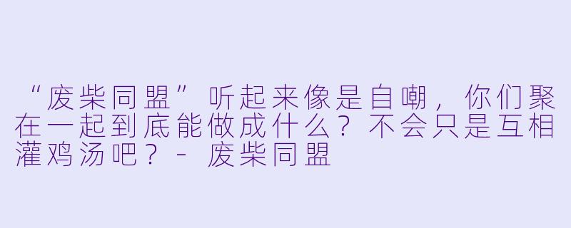 “废柴同盟”听起来像是自嘲，你们聚在一起到底能做成什么？不会只是互相灌鸡汤吧？-废柴同盟