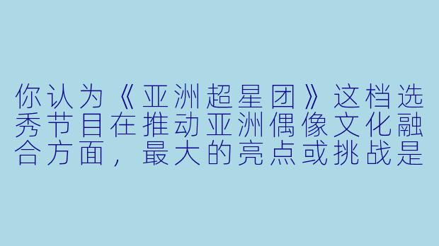 你认为《亚洲超星团》这档选秀节目在推动亚洲偶像文化融合方面，最大的亮点或挑战是什么？