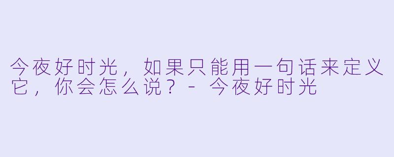 今夜好时光，如果只能用一句话来定义它，你会怎么说？-今夜好时光