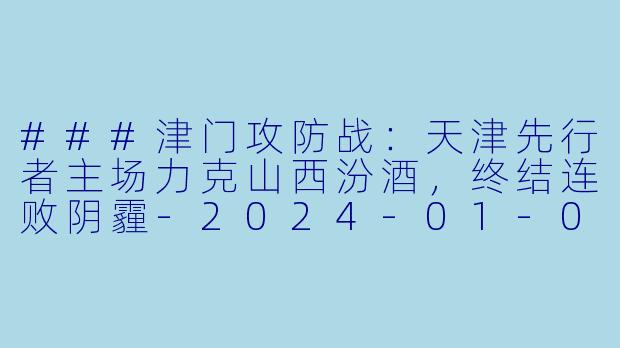 ###津门攻防战:天津先行者主场力克山西汾酒,终结连败阴霾-2024-01-08 CBA 天津先行者 VS 山西汾酒