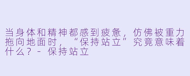 当身体和精神都感到疲惫,仿佛被重力拖向地面时,“保持站立”究竟意味着什么?-保持站立