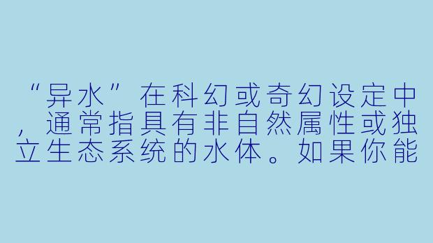 “异水”在科幻或奇幻设定中，通常指具有非自然属性或独立生态系统的水体。如果你能创造一种“异水”，它会拥有哪种颠覆常识的特性？