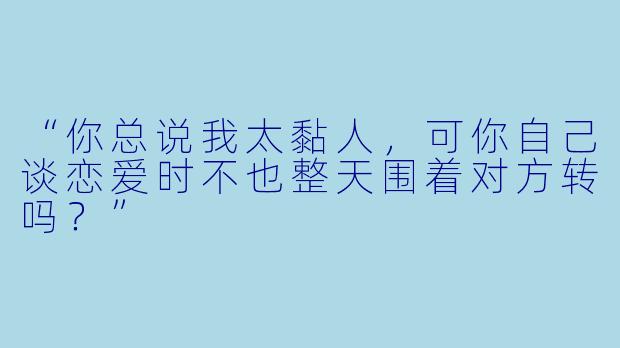 “你总说我太黏人，可你自己谈恋爱时不也整天围着对方转吗？”