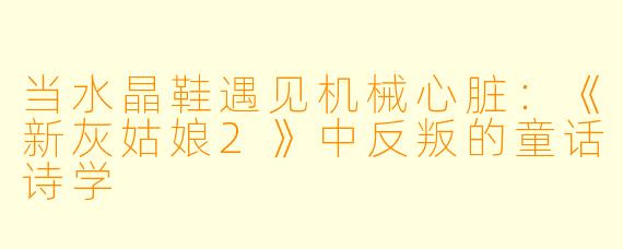 当水晶鞋遇见机械心脏：《新灰姑娘2》中反叛的童话诗学